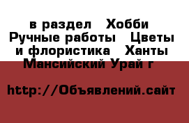  в раздел : Хобби. Ручные работы » Цветы и флористика . Ханты-Мансийский,Урай г.